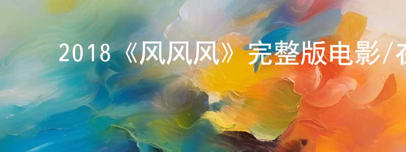 ﻿毕国辉的网络影视资源,﻿2018《风风风》完整版电影/在线观看/百度云-美剧天堂
